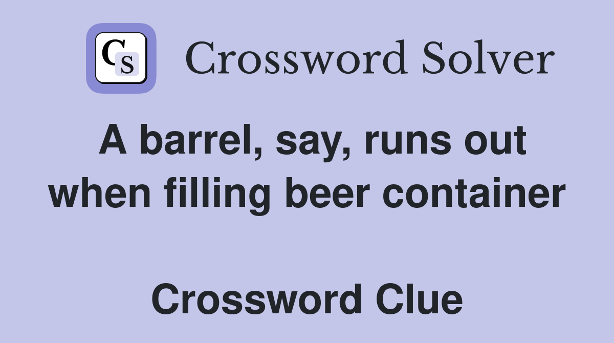 A barrel, say, runs out when filling beer container  Crossword Clue