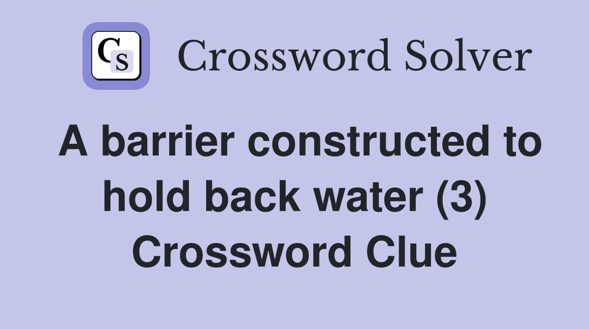 A barrier constructed to hold back water (3) Crossword Clue