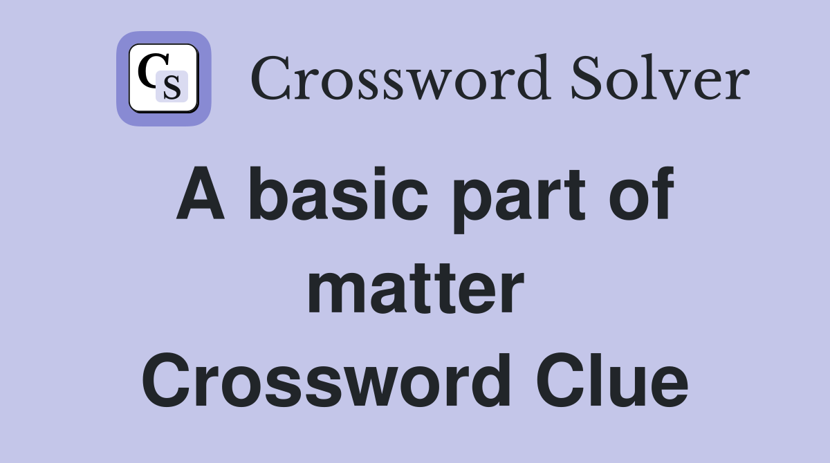 A basic part of matter Crossword Clue