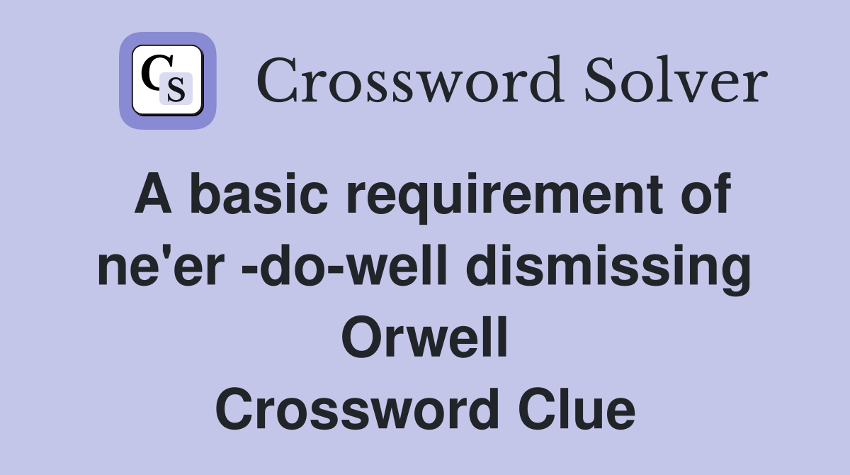 A basic requirement of ne'er -do-well dismissing Orwell Crossword Clue