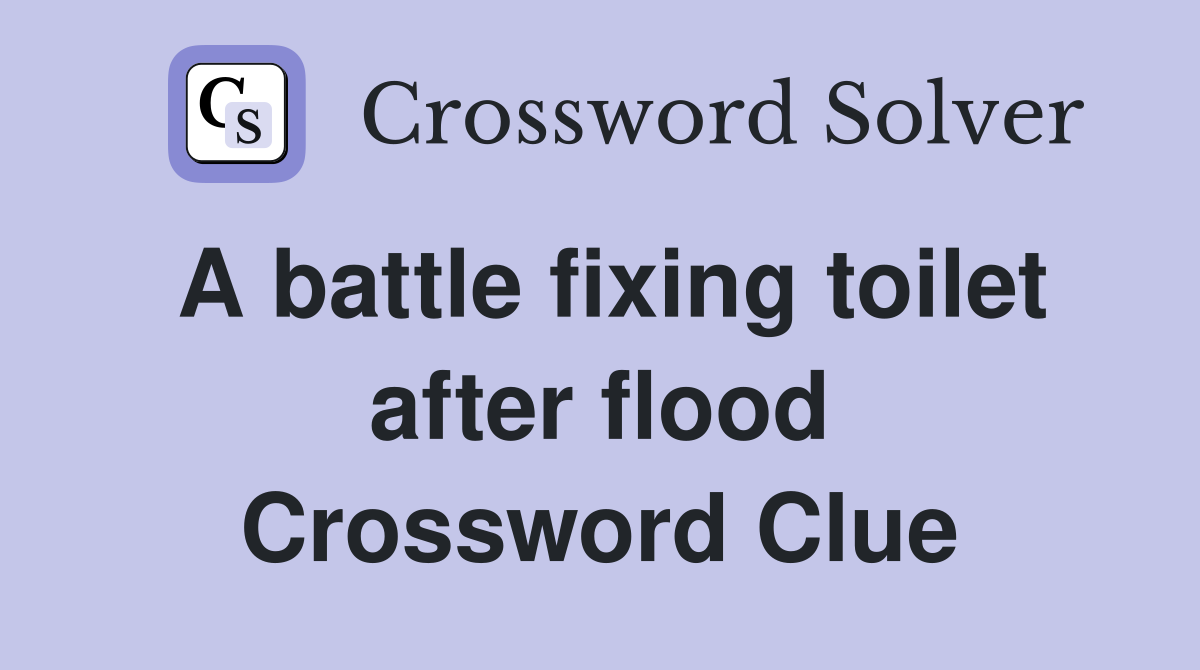 A battle fixing toilet after flood Crossword Clue