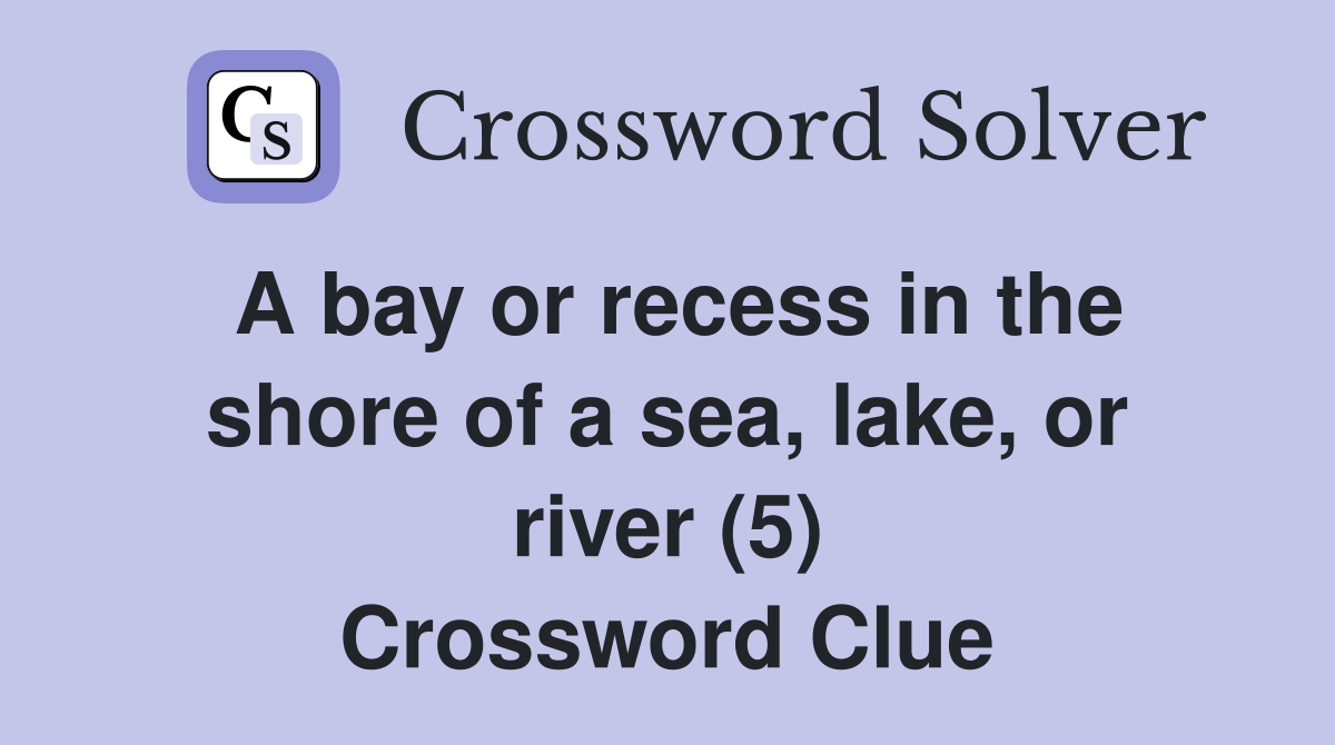 A bay or recess in the shore of a sea, lake, or river (5) Crossword Clue