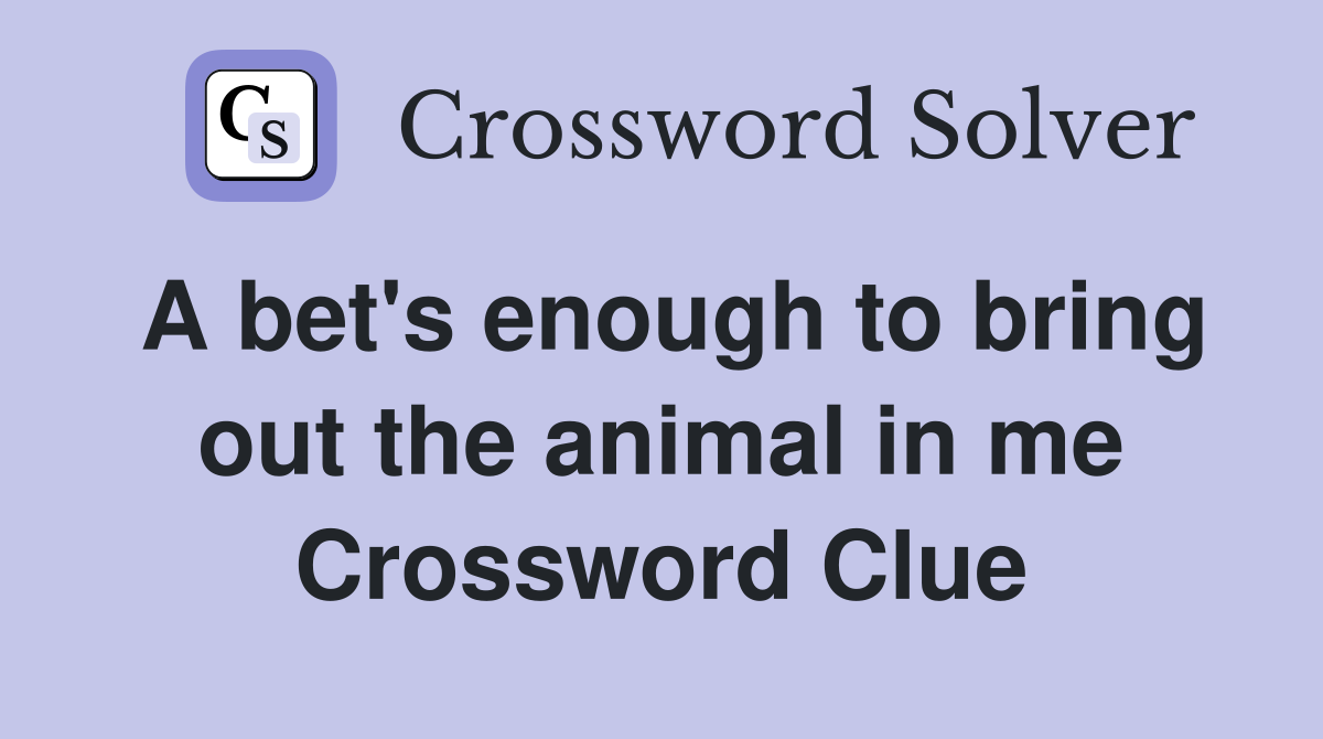 A bet's enough to bring out the animal in me Crossword Clue