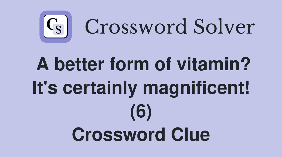 A better form of vitamin? It's certainly magnificent! (6) Crossword Clue