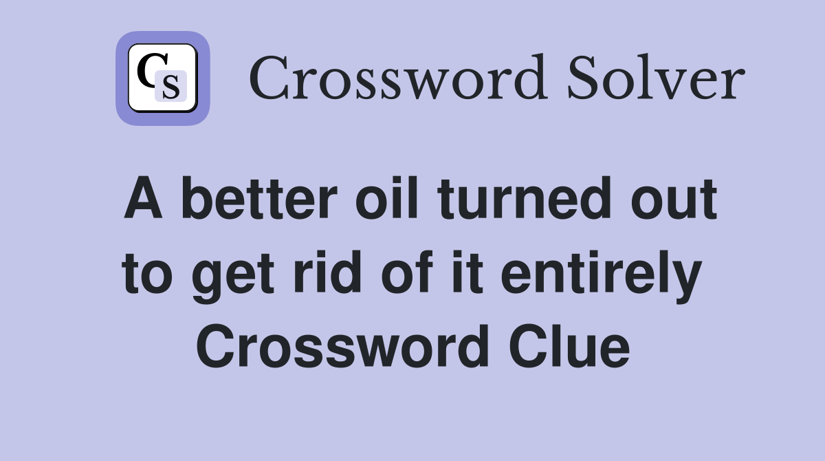 A better oil turned out to get rid of it entirely Crossword Clue
