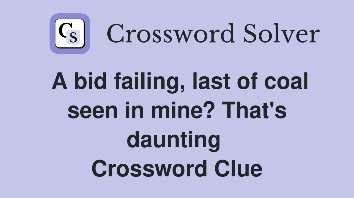 A bid failing, last of coal seen in mine? That's daunting  Crossword Clue