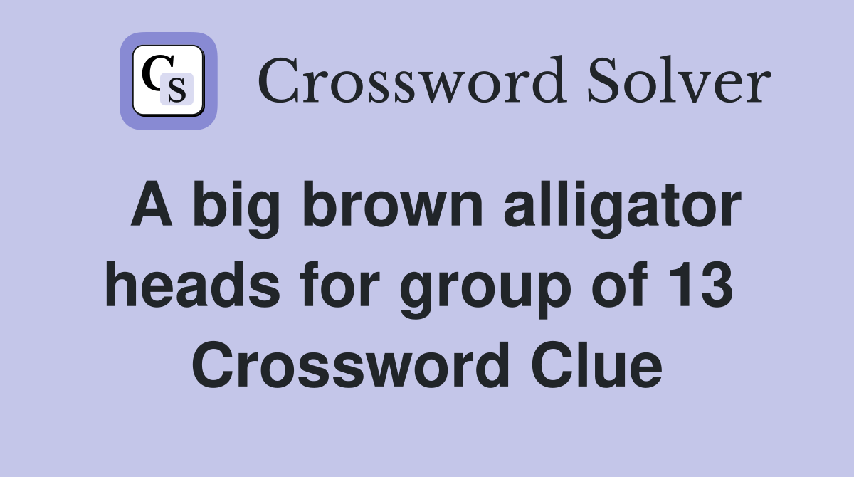 A big brown alligator heads for group of 13  Crossword Clue