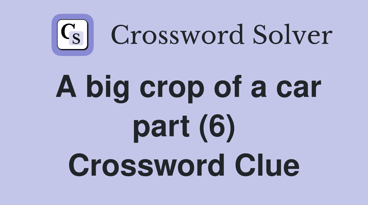 A big crop of a car part (6) Crossword Clue