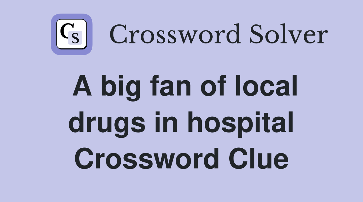 A big fan of local drugs in hospital Crossword Clue