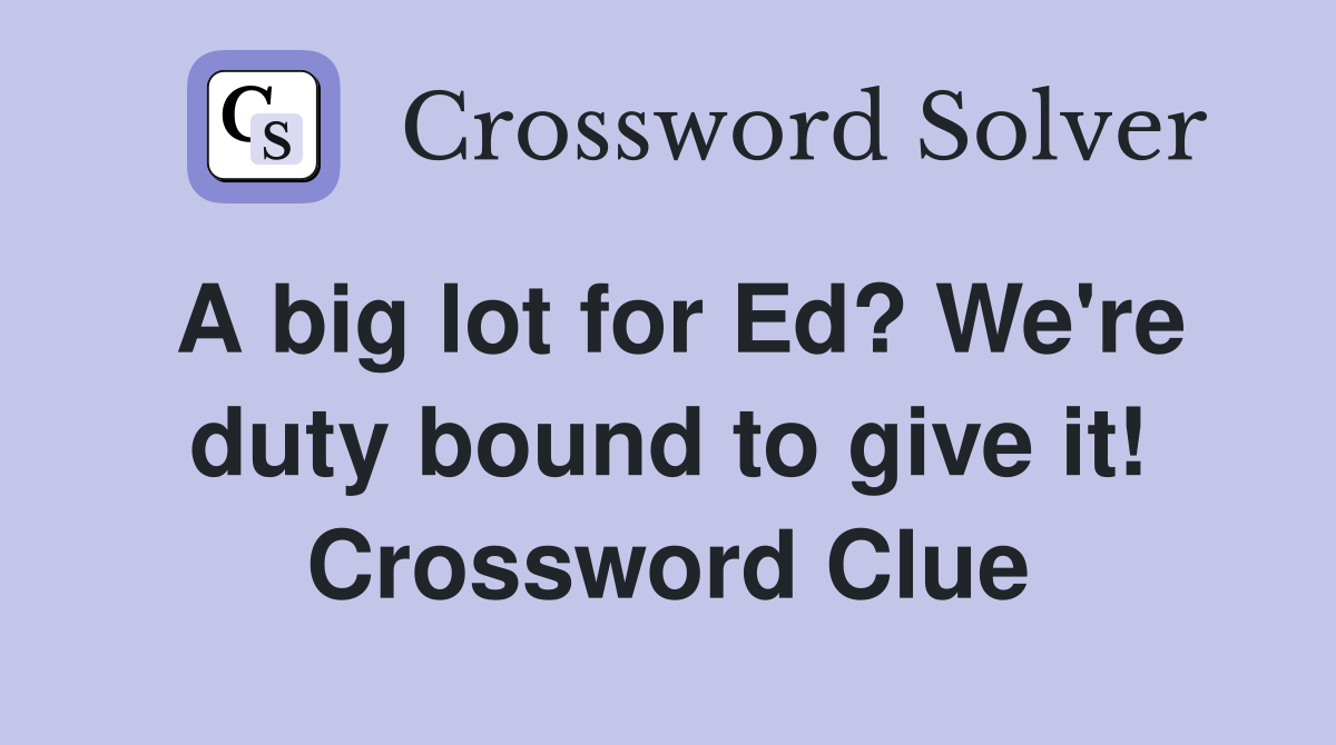 A big lot for Ed? We're duty bound to give it! Crossword Clue