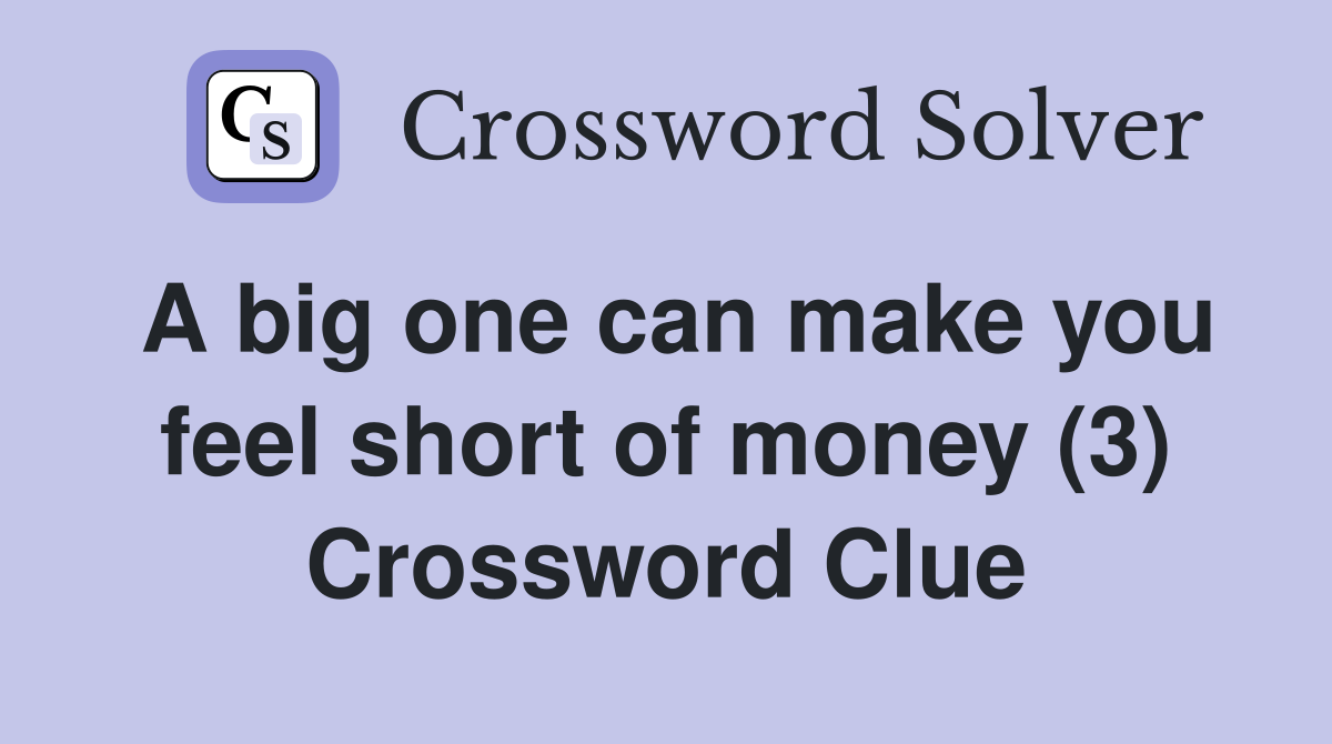 A big one can make you feel short of money (3) Crossword Clue