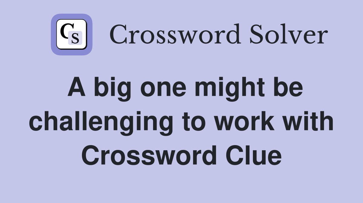A big one might be challenging to work with Crossword Clue