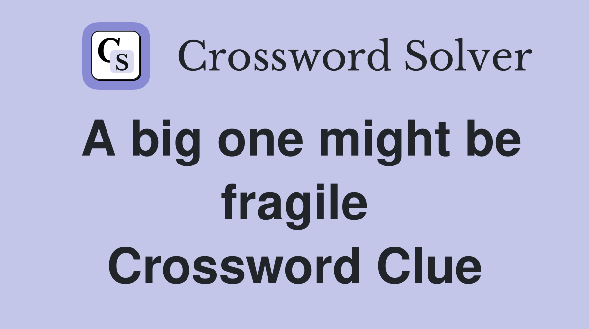 A big one might be fragile Crossword Clue