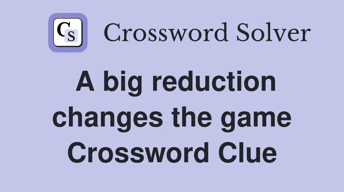 A big reduction changes the game Crossword Clue