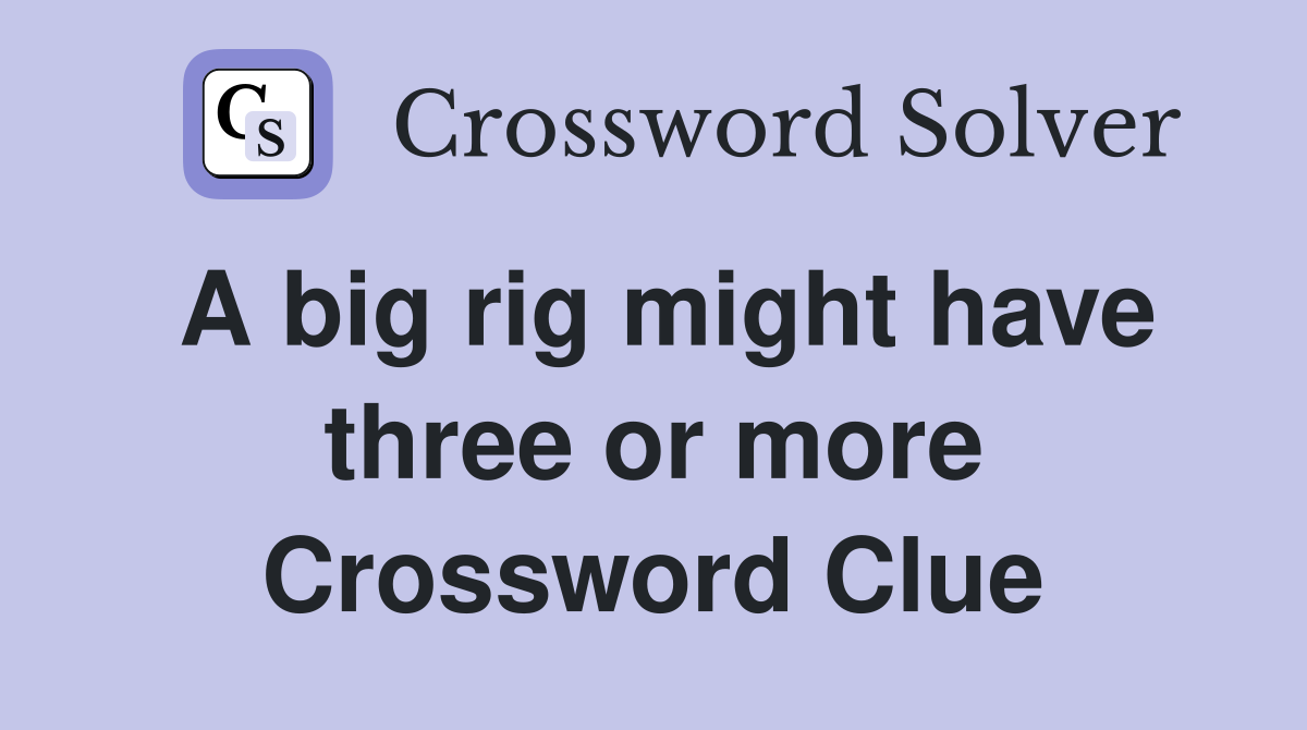 A big rig might have three or more Crossword Clue