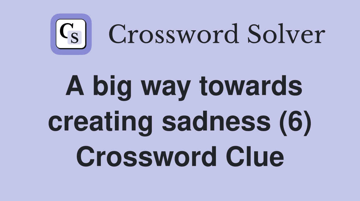 A big way towards creating sadness (6) Crossword Clue