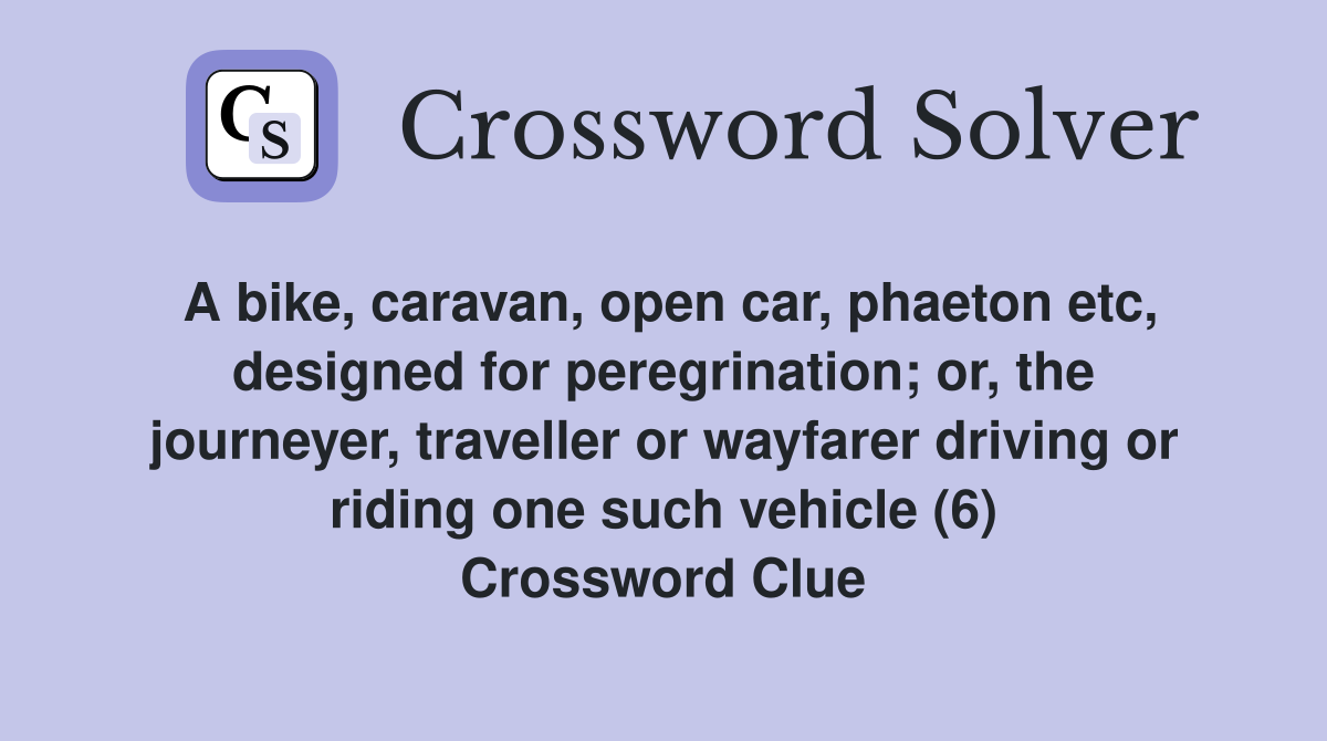 A bike, caravan, open car, phaeton etc, designed for peregrination; or, the journeyer, traveller or wayfarer driving or riding one such vehicle (6) Crossword Clue