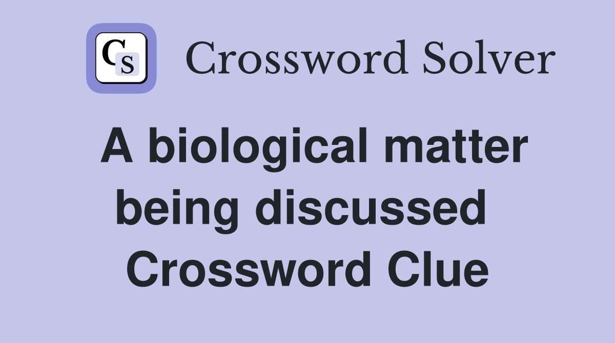 A biological matter being discussed  Crossword Clue