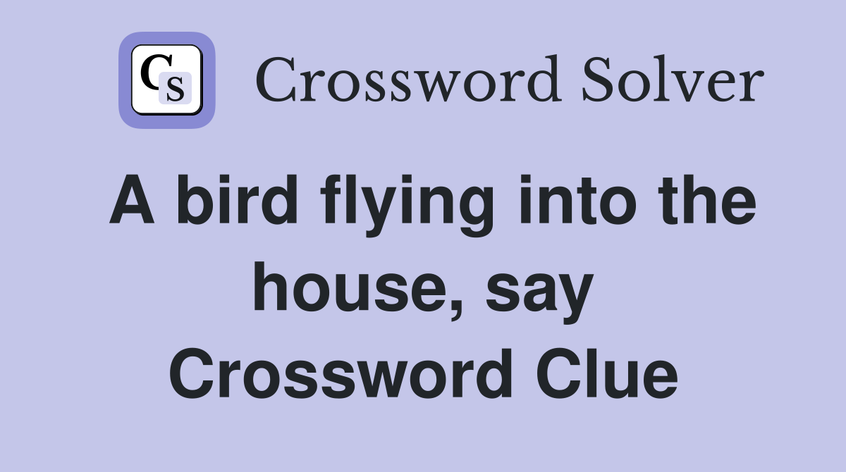 A bird flying into the house, say Crossword Clue