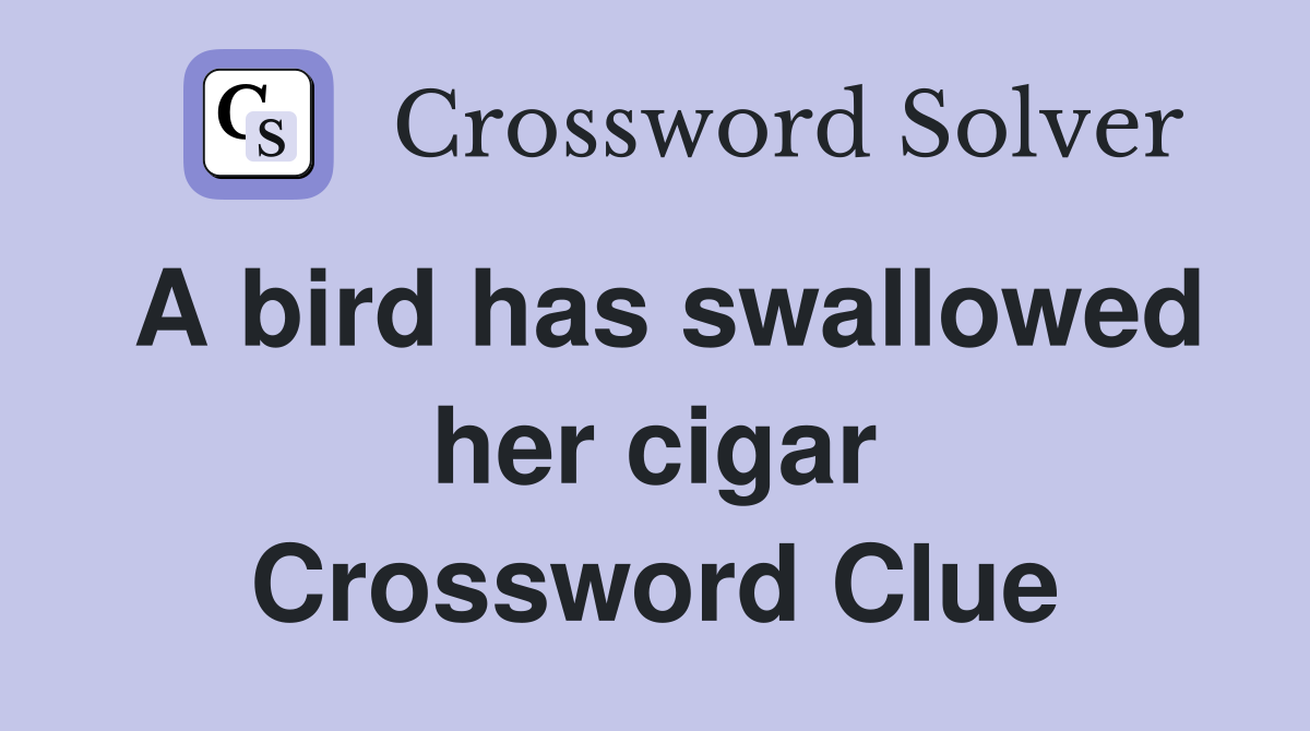 A bird has swallowed her cigar Crossword Clue