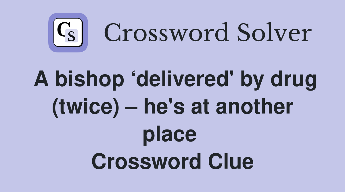A bishop ‘delivered' by drug (twice) – he's at another place  Crossword Clue