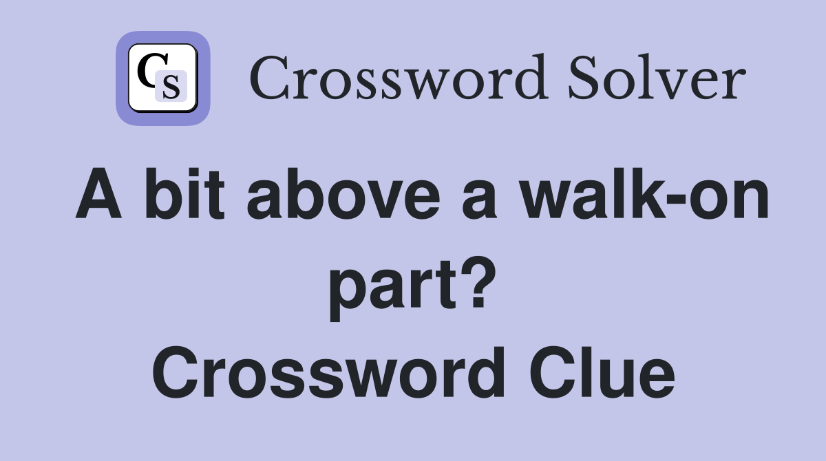 A bit above a walk-on part? Crossword Clue
