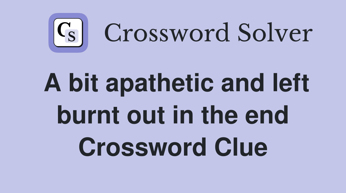A bit apathetic and left burnt out in the end Crossword Clue