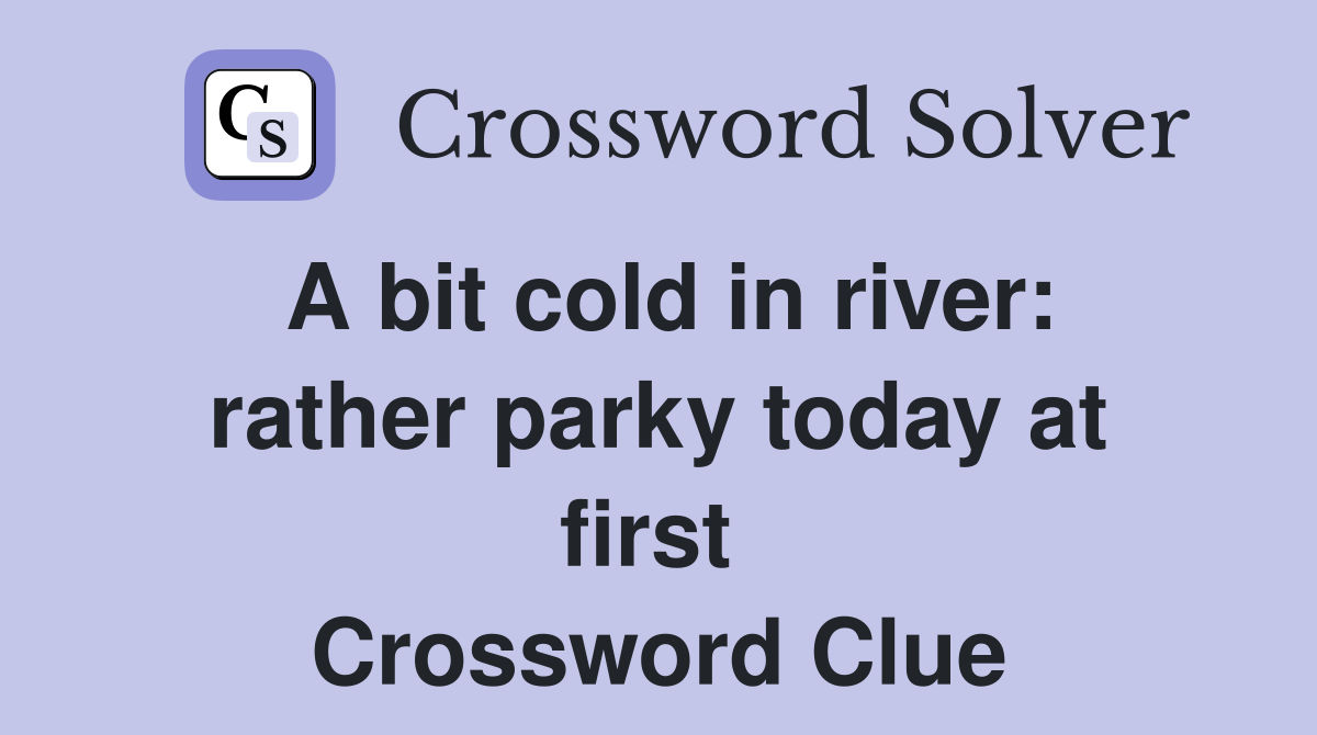 A bit cold in river: rather parky today at first  Crossword Clue