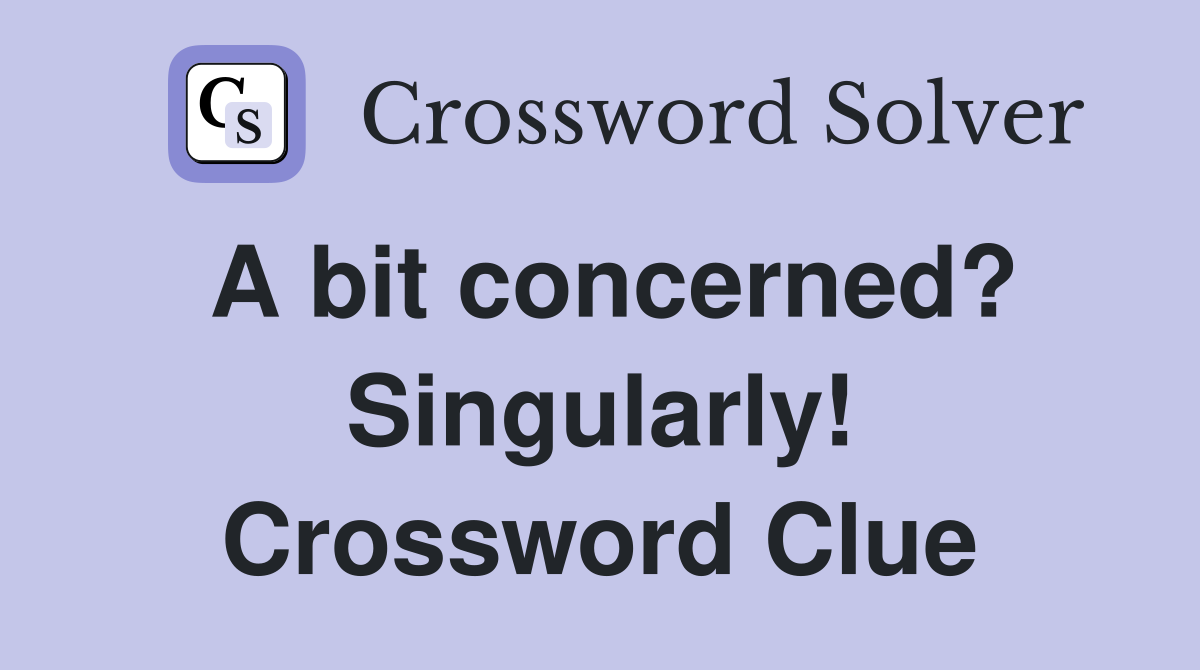 A bit concerned? Singularly! Crossword Clue