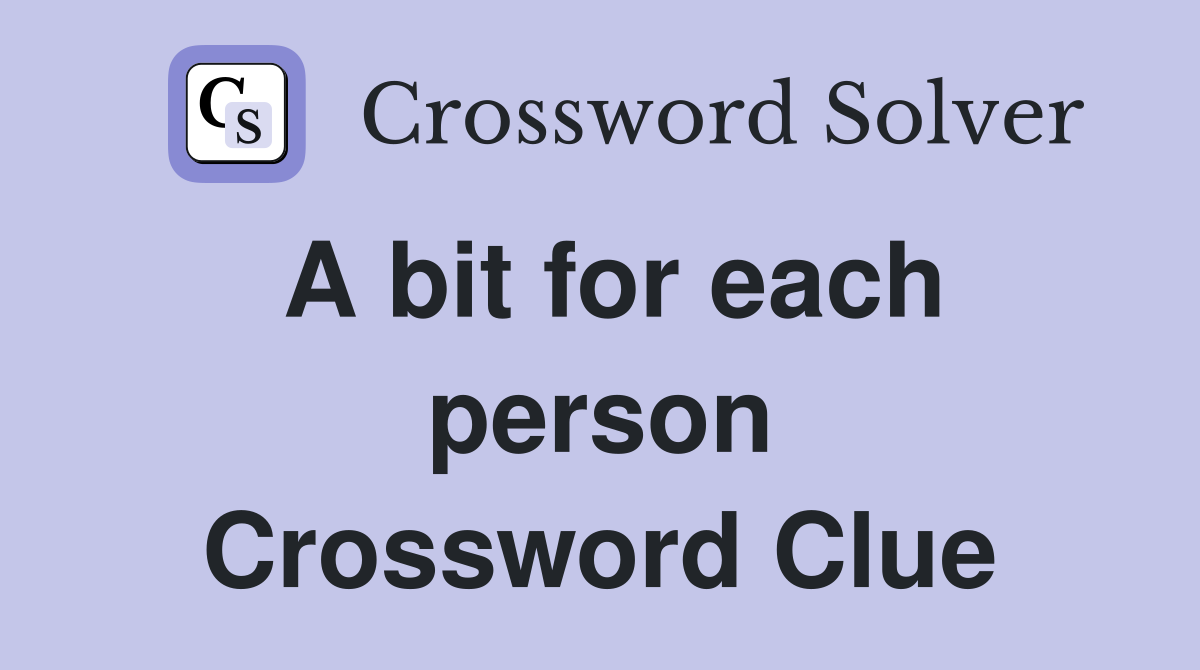A bit for each person Crossword Clue