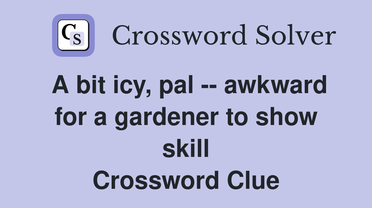 A bit icy, pal -- awkward for a gardener to show skill Crossword Clue