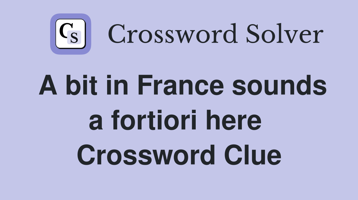 A bit in France sounds a fortiori here  Crossword Clue