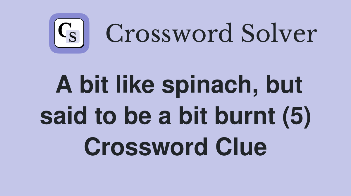 A bit like spinach, but said to be a bit burnt (5) Crossword Clue