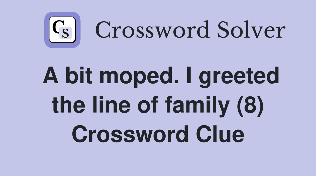 A bit moped. I greeted the line of family (8) Crossword Clue