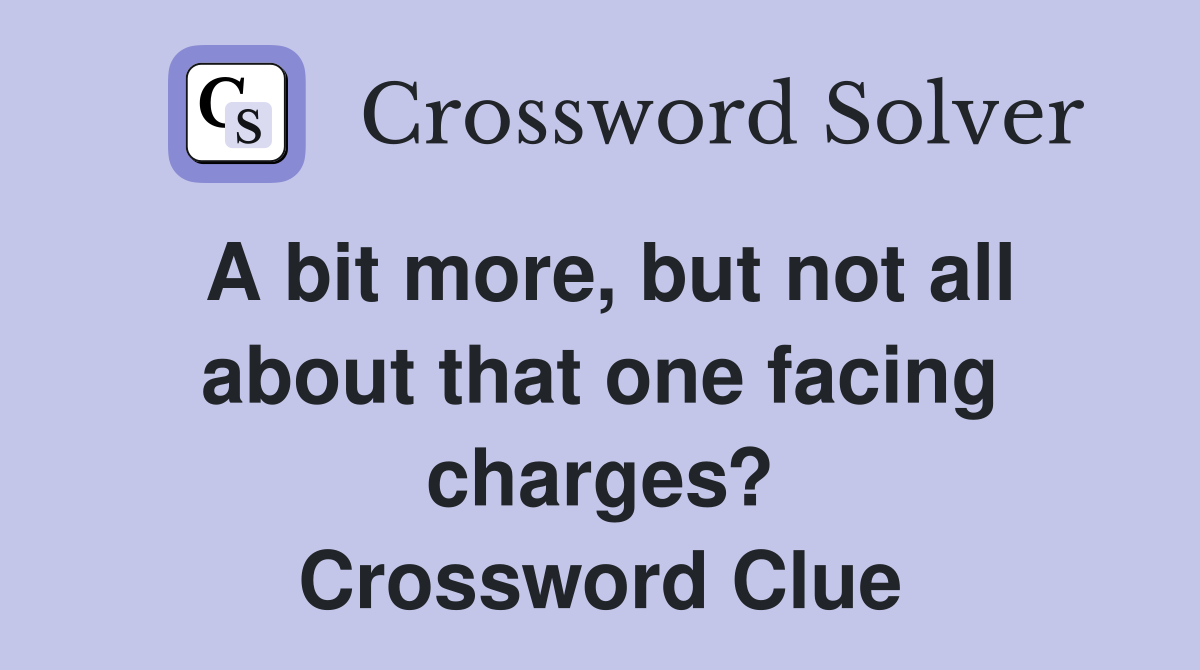 A bit more, but not all about that one facing charges? Crossword Clue