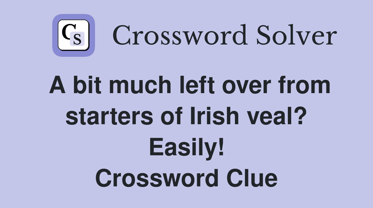 A bit much left over from starters of Irish veal? Easily! Crossword Clue