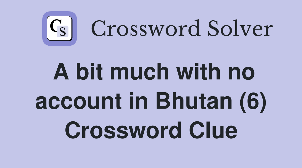 A bit much with no account in Bhutan (6) Crossword Clue