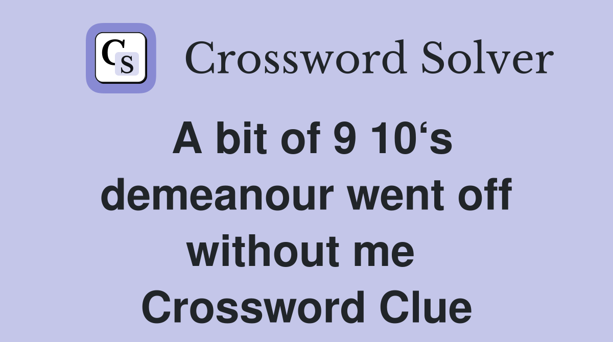 A bit of 9 10‘s demeanour went off without me  Crossword Clue