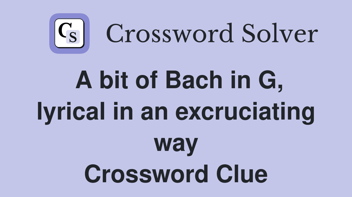 A bit of Bach in G, lyrical in an excruciating way Crossword Clue