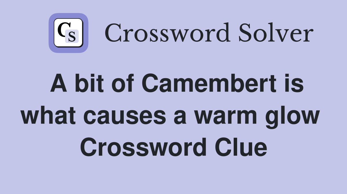 A bit of Camembert is what causes a warm glow  Crossword Clue