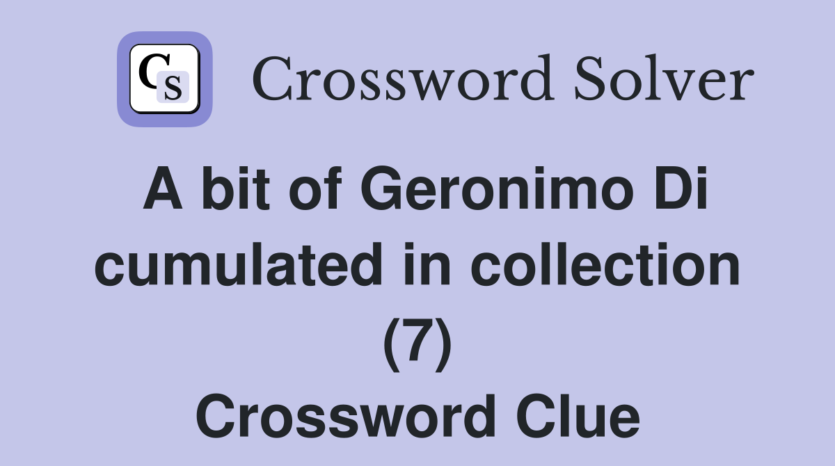 A bit of Geronimo Di cumulated in collection (7) Crossword Clue