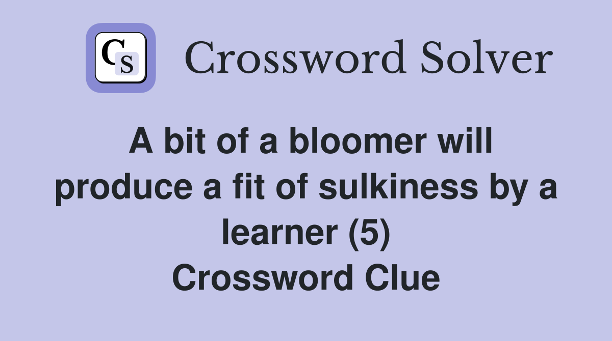 A bit of a bloomer will produce a fit of sulkiness by a learner (5) Crossword Clue