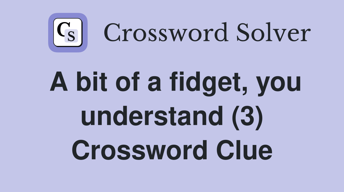 A bit of a fidget, you understand (3) Crossword Clue