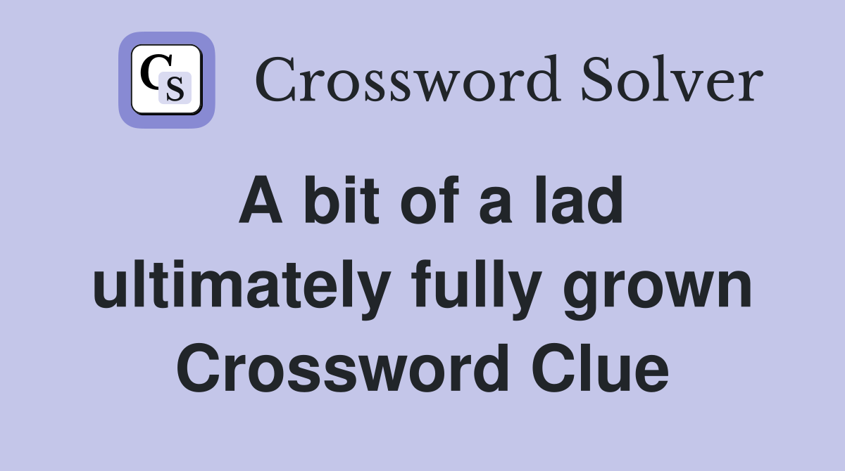A bit of a lad ultimately fully grown Crossword Clue