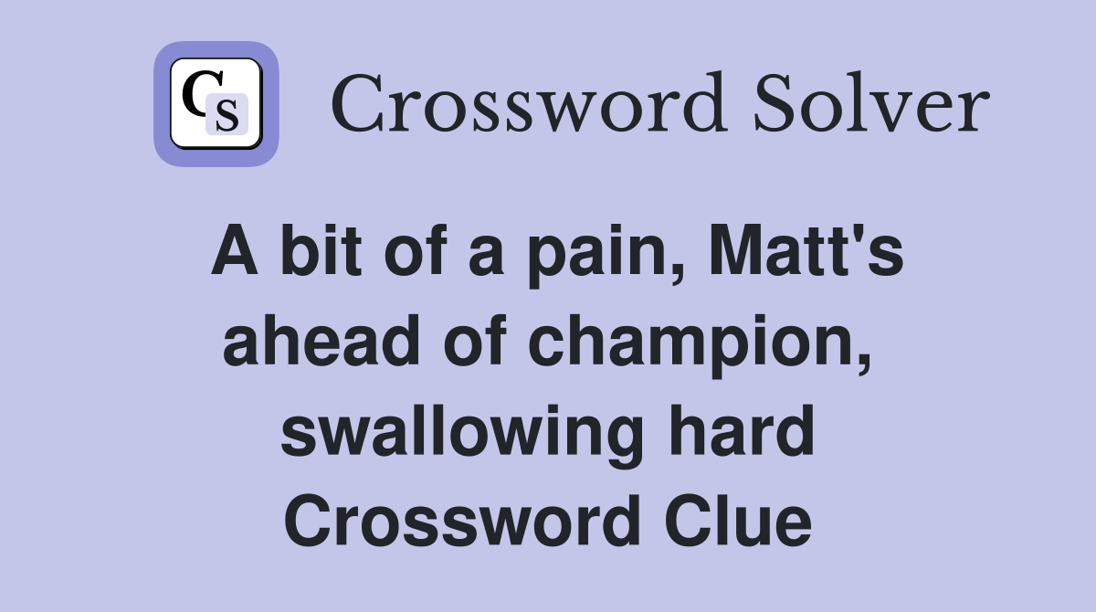 A bit of a pain, Matt's ahead of champion, swallowing hard Crossword Clue