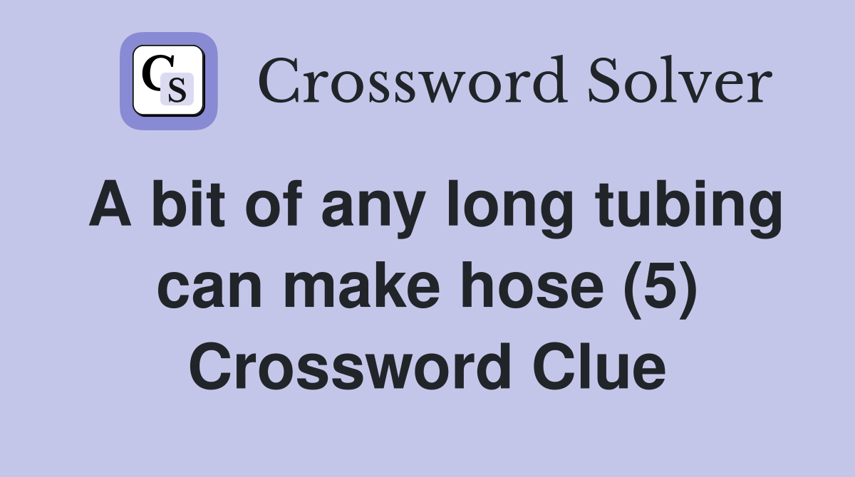 A bit of any long tubing can make hose (5) Crossword Clue