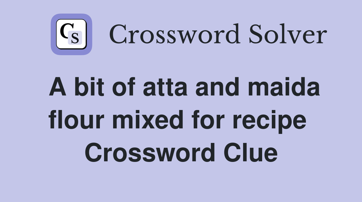 A bit of atta and maida flour mixed for recipe  Crossword Clue