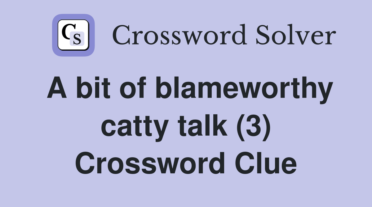 A bit of blameworthy catty talk (3) Crossword Clue