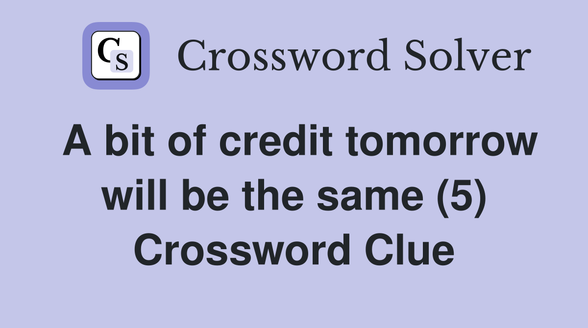 A bit of credit tomorrow will be the same (5) Crossword Clue