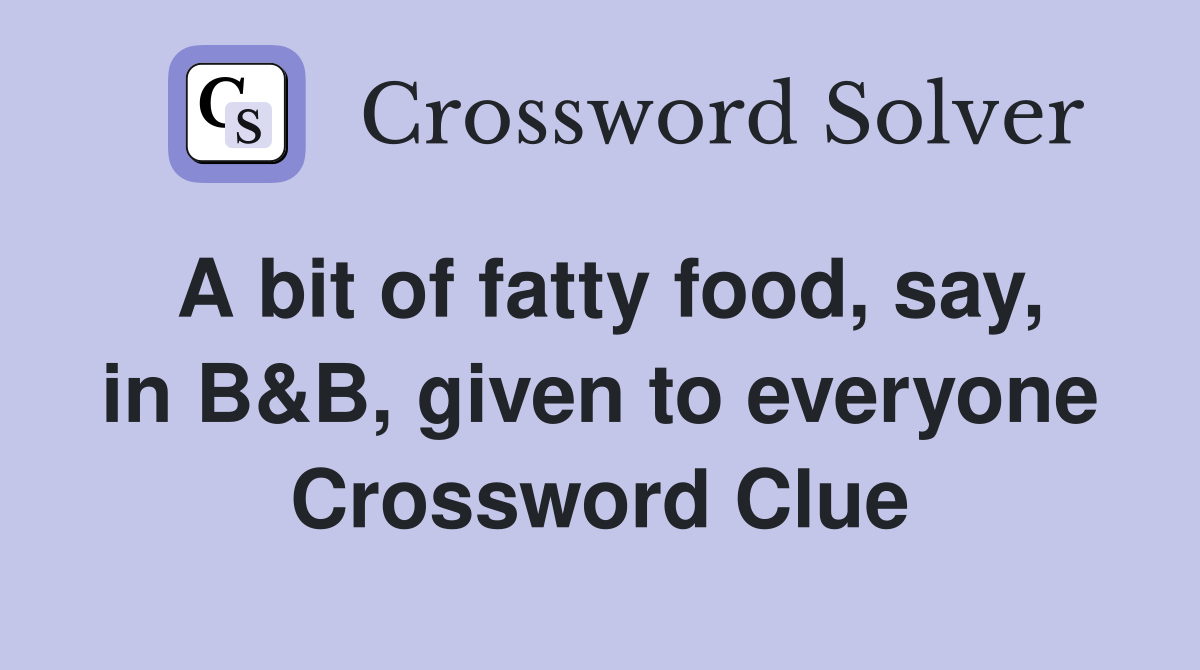A bit of fatty food, say, in B&B, given to everyone Crossword Clue